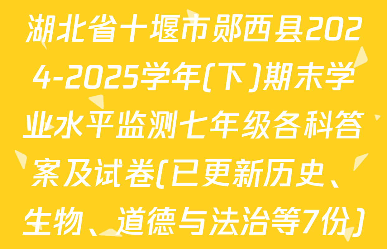 湖北省十堰市郧西县2024-2025学年(下)期末学业水平监测七年级各科答案及试卷(已更新历史、生物、道德与法治等7份)