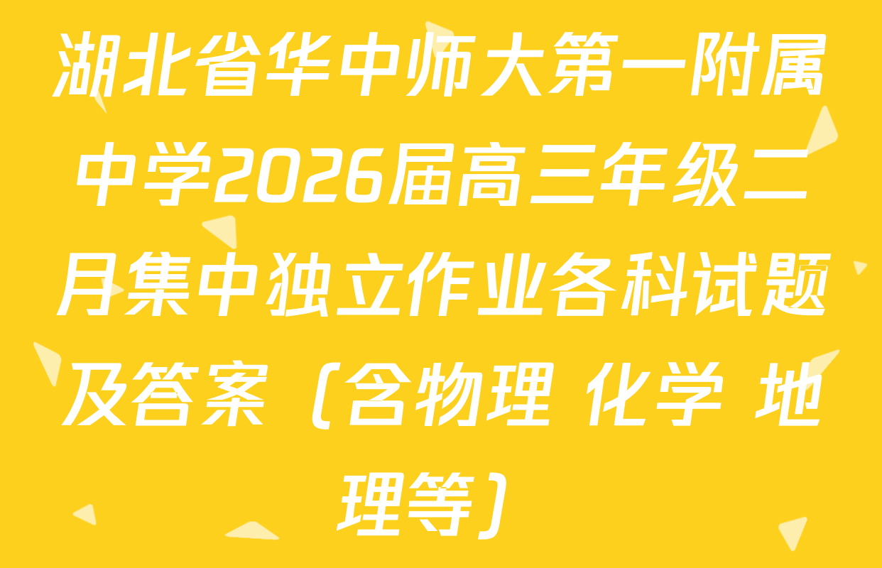 湖北省华中师大第一附属中学2026届高三年级二月集中独立作业各科试题及答案（含物理 化学 地理等）