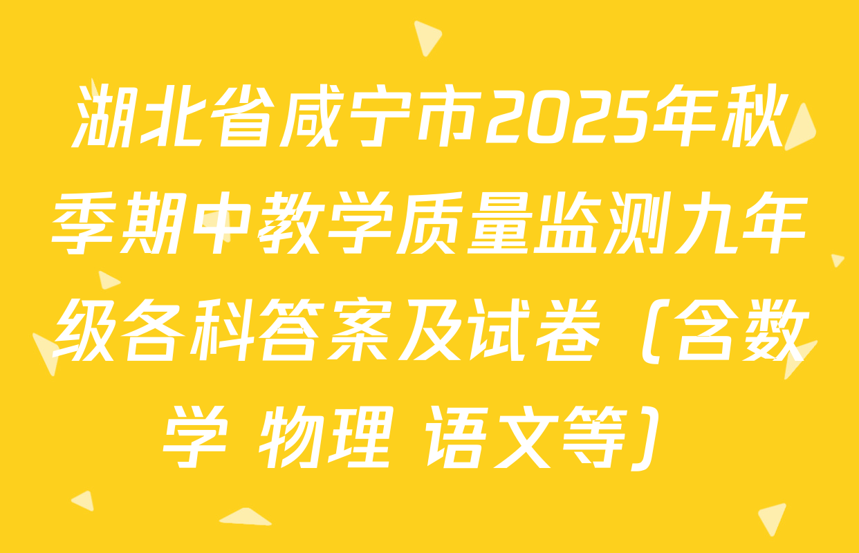 湖北省咸宁市2025年秋季期中教学质量监测九年级各科答案及试卷（含数学 物理 语文等）