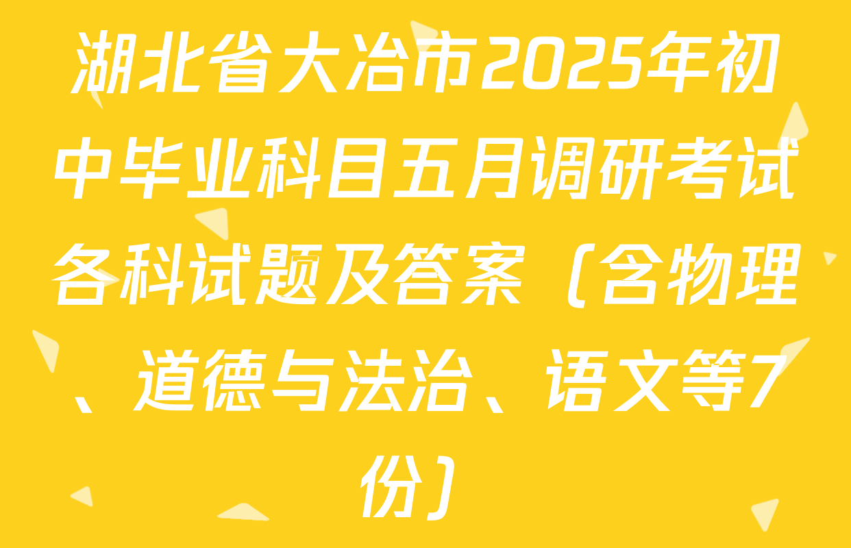 湖北省大冶市2025年初中毕业科目五月调研考试各科试题及答案（含物理、道德与法治、语文等7份）
