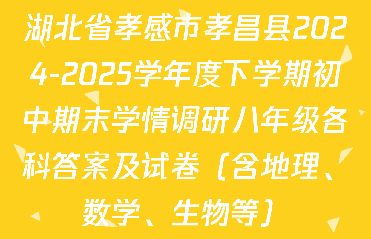 湖北省孝感市孝昌县2024-2025学年度下学期初中期末学情调研八年级各科答案及试卷（含地理、数学、生物等）