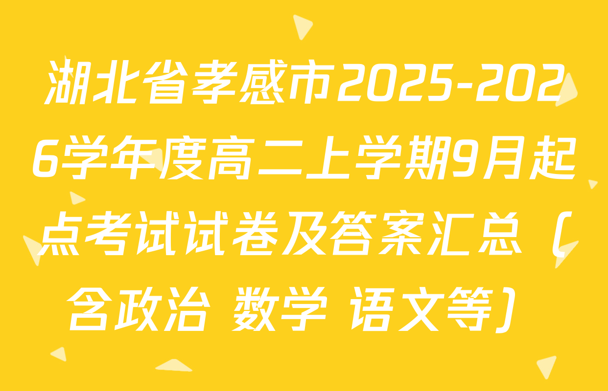 湖北省孝感市2025-2026学年度高二上学期9月起点考试试卷及答案汇总（含政治 数学 语文等）