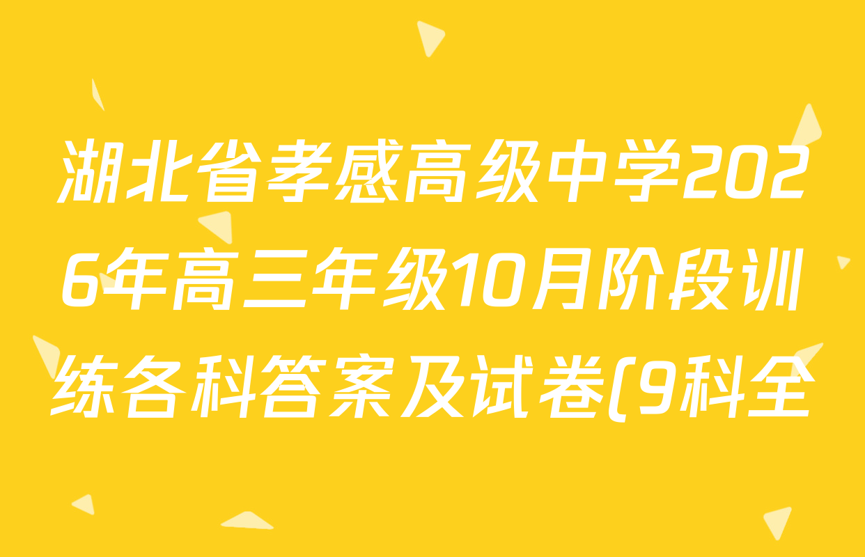 湖北省孝感高级中学2026年高三年级10月阶段训练各科答案及试卷(9科全) 湖北省孝感高级中学2026年高三年级10月阶段训练各科答案及试卷(9科全)