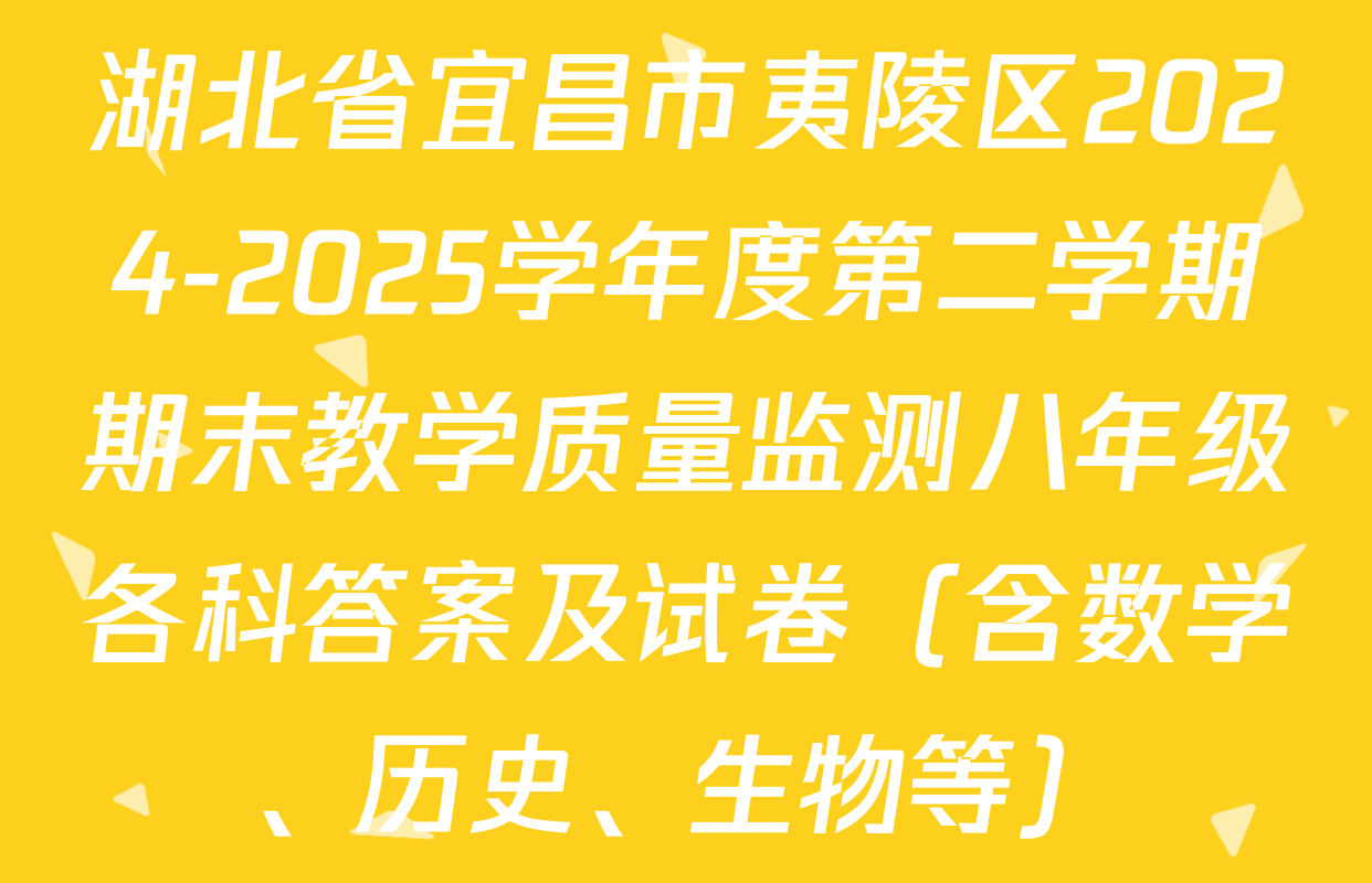 湖北省宜昌市夷陵区2024-2025学年度第二学期期末教学质量监测八年级各科答案及试卷（含数学、历史、生物等）