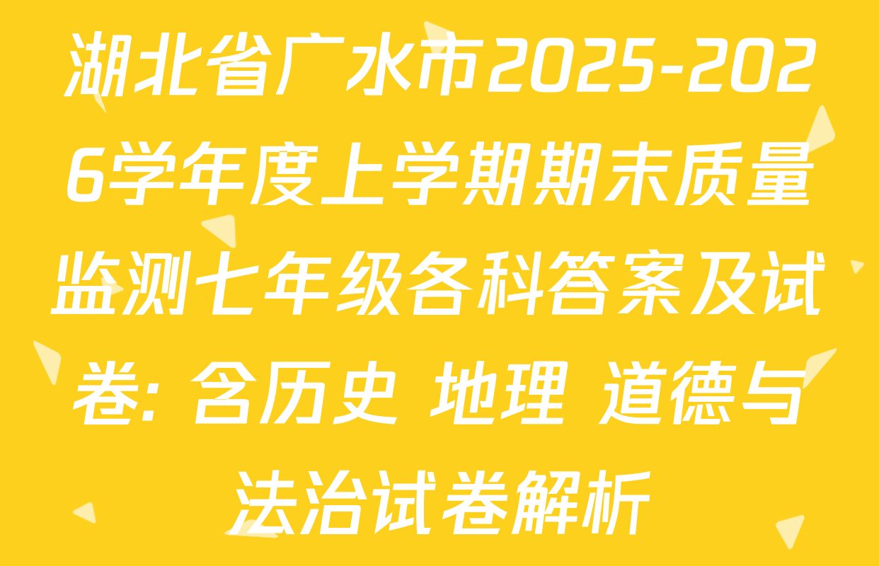湖北省广水市2025-2026学年度上学期期末质量监测七年级各科答案及试卷: 含历史 地理 道德与法治试卷解析