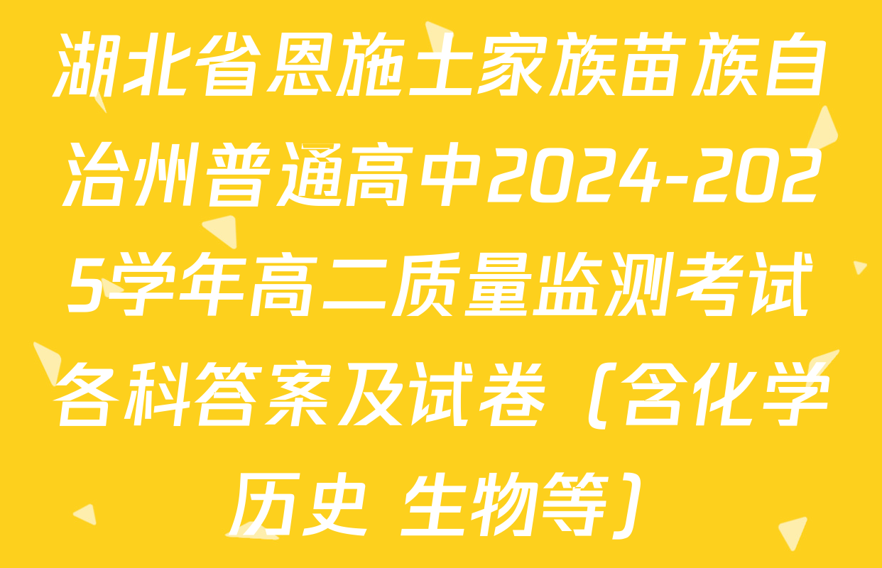 湖北省恩施土家族苗族自治州普通高中2024-2025学年高二质量监测考试各科答案及试卷（含化学 历史 生物等）