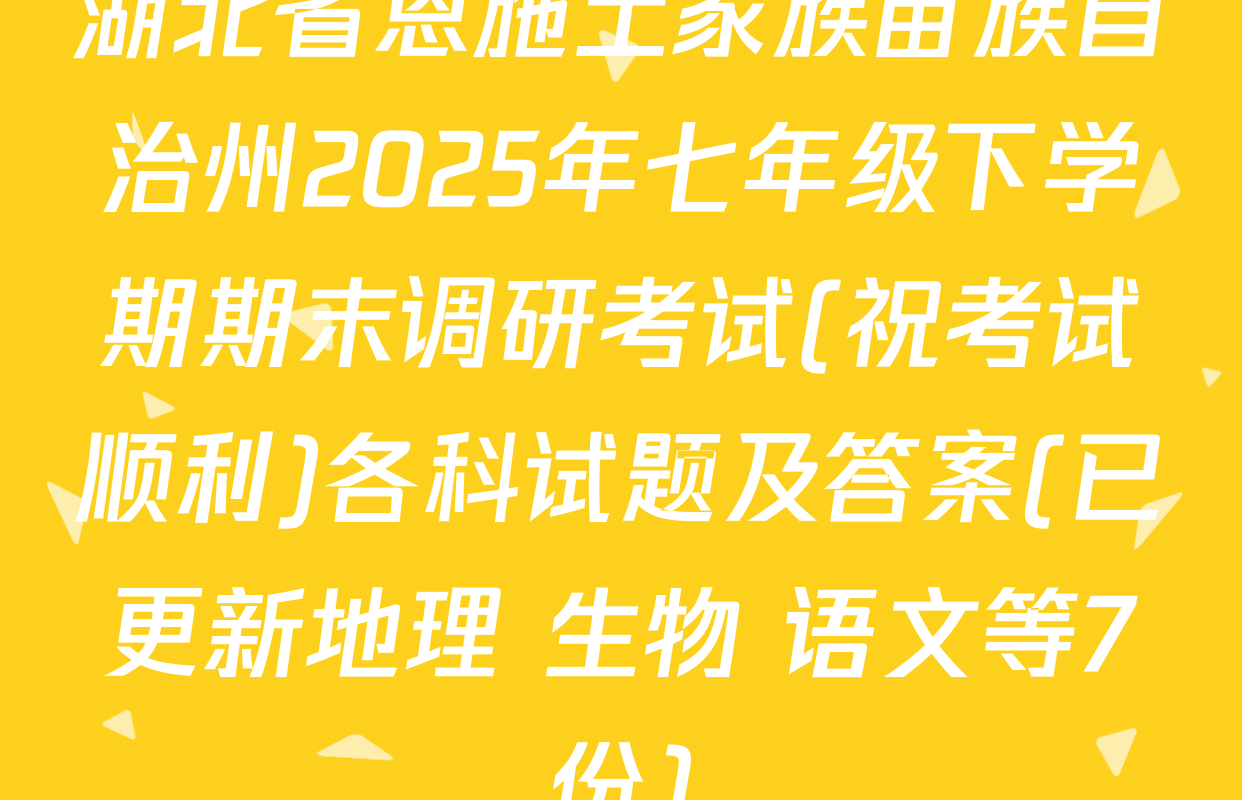 湖北省恩施土家族苗族自治州2025年七年级下学期期末调研考试(祝考试顺利)各科试题及答案(已更新地理 生物 语文等7份)
