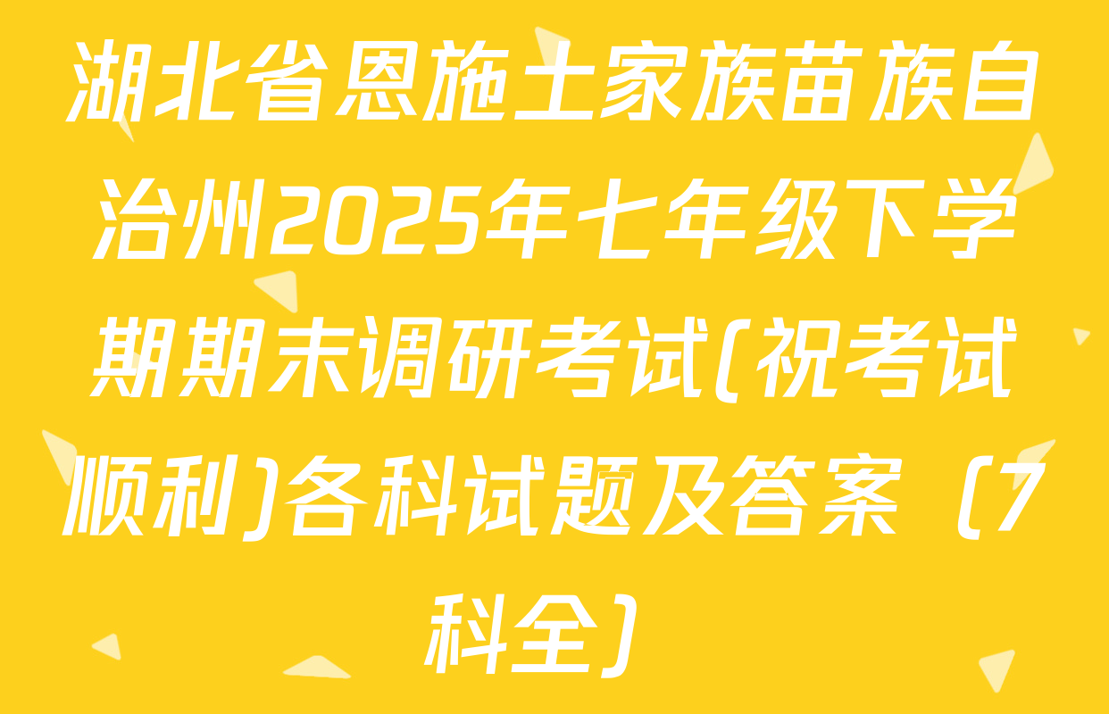 湖北省恩施土家族苗族自治州2025年七年级下学期期末调研考试(祝考试顺利)各科试题及答案（7科全）
