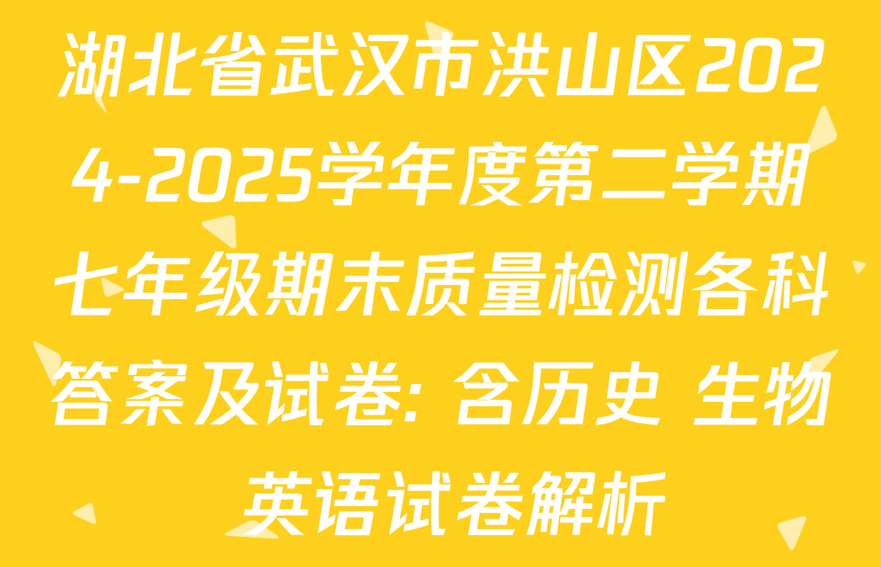 湖北省武汉市洪山区2024-2025学年度第二学期七年级期末质量检测各科答案及试卷: 含历史 生物 英语试卷解析