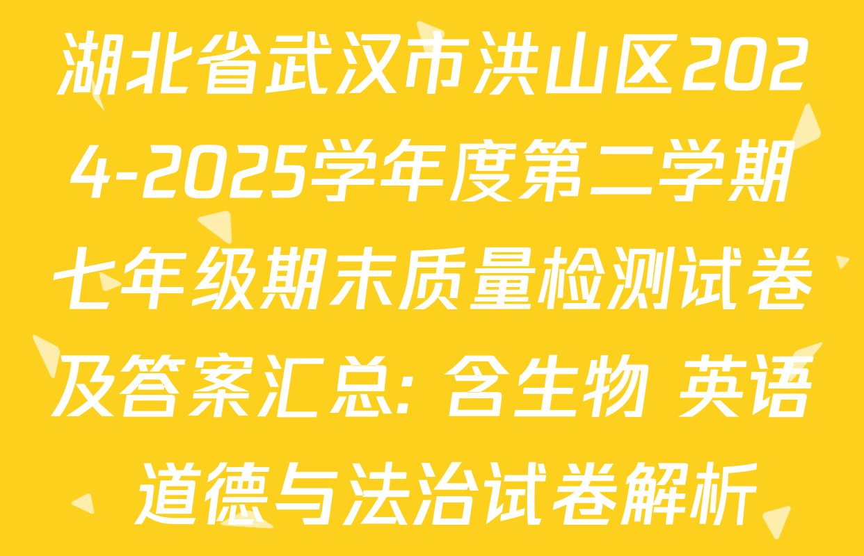 湖北省武汉市洪山区2024-2025学年度第二学期七年级期末质量检测试卷及答案汇总: 含生物 英语 道德与法治试卷解析