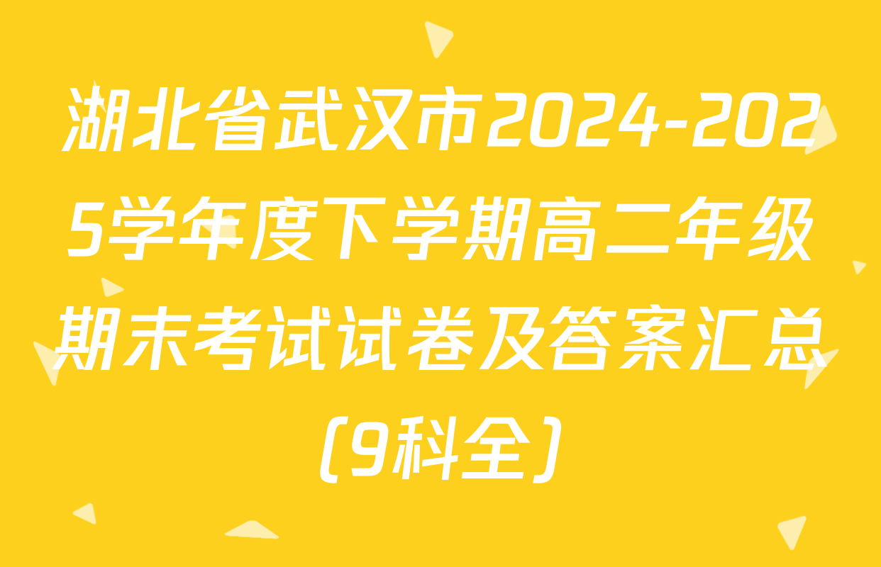 湖北省武汉市2024-2025学年度下学期高二年级期末考试试卷及答案汇总（9科全）