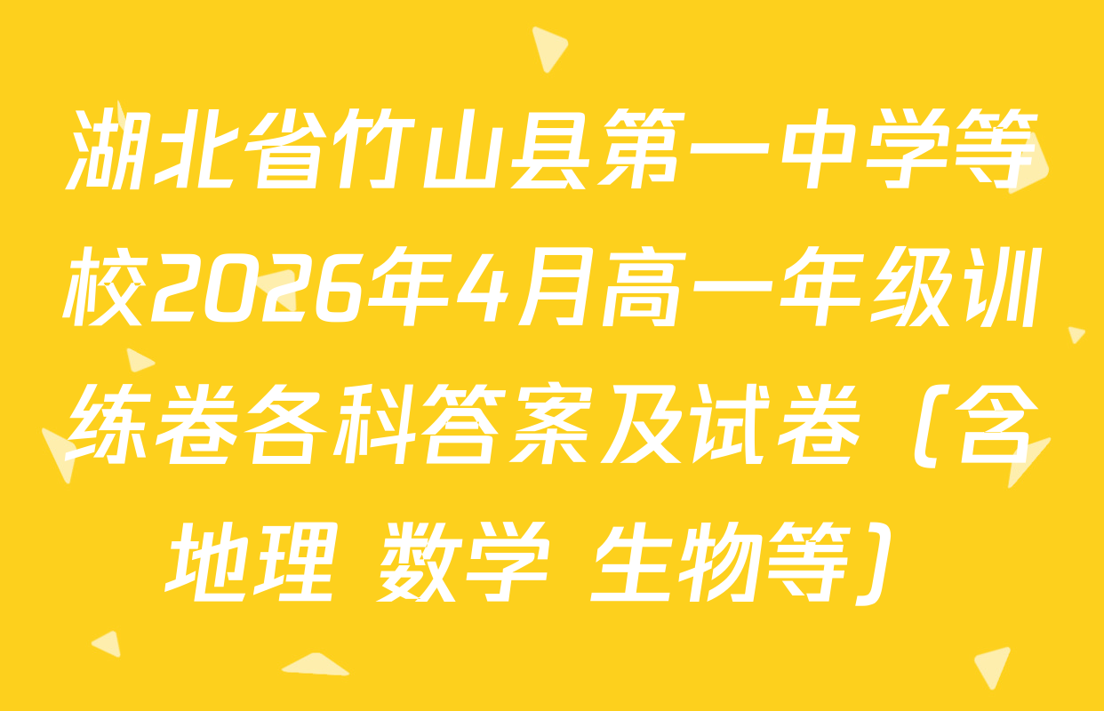 湖北省竹山县第一中学等校2026年4月高一年级训练卷各科答案及试卷（含地理 数学 生物等）