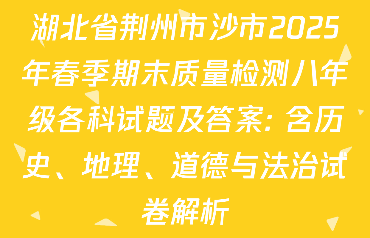 湖北省荆州市沙市2025年春季期末质量检测八年级各科试题及答案: 含历史、地理、道德与法治试卷解析