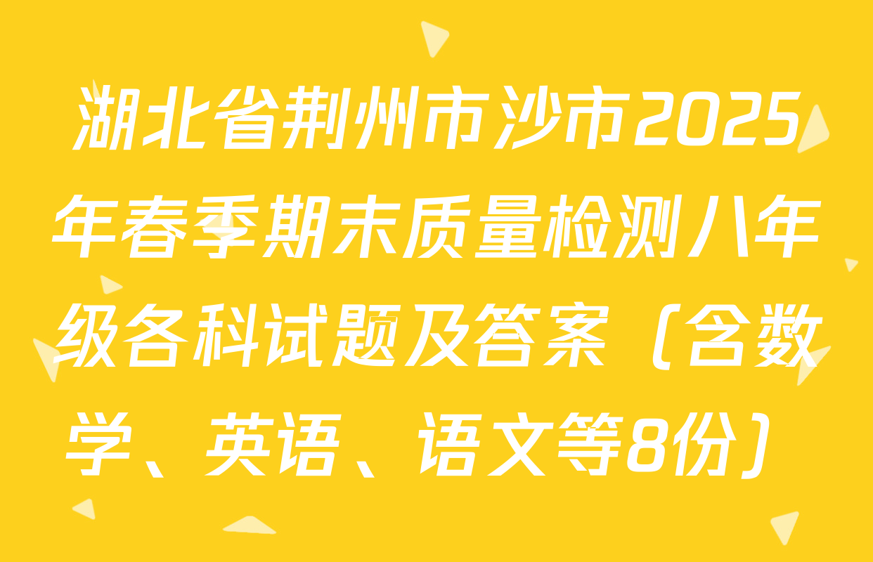 湖北省荆州市沙市2025年春季期末质量检测八年级各科试题及答案（含数学、英语、语文等8份）