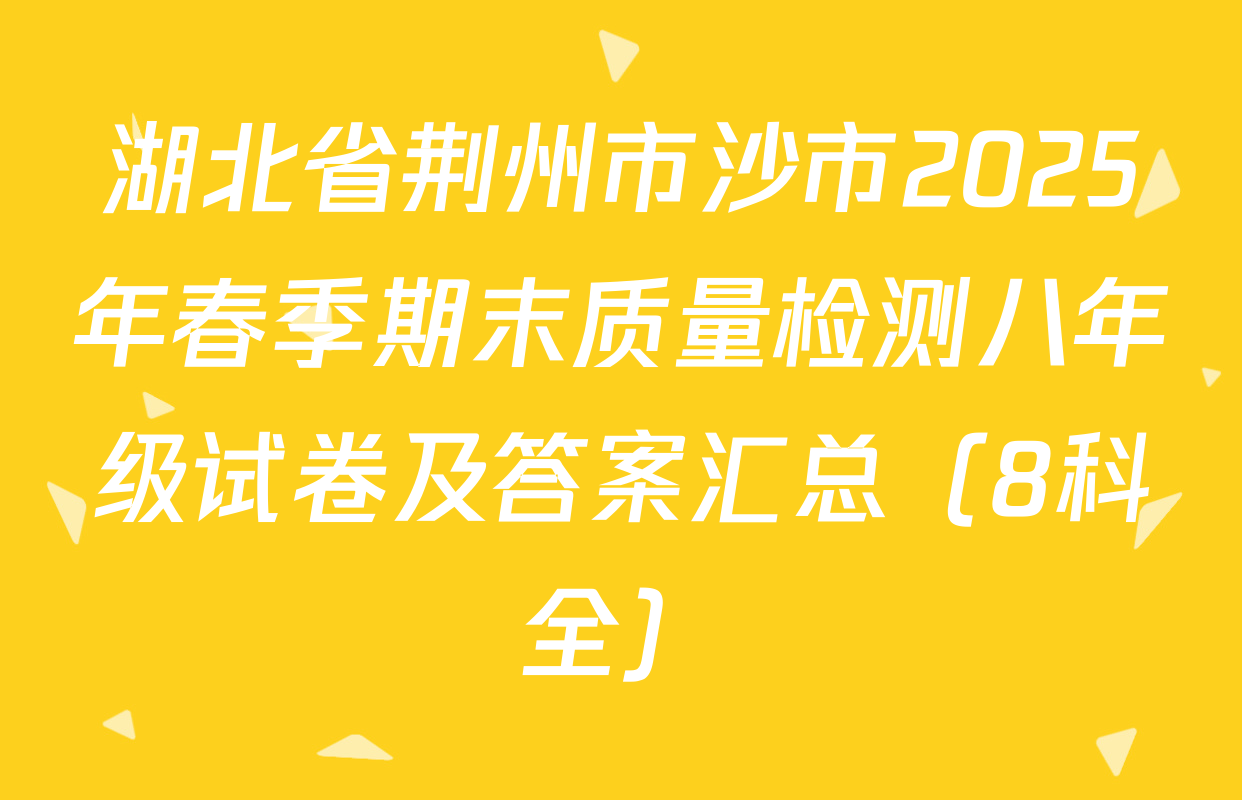 湖北省荆州市沙市2025年春季期末质量检测八年级试卷及答案汇总（8科全）
