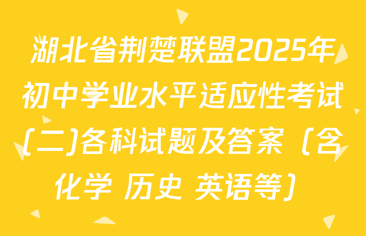 湖北省荆楚联盟2025年初中学业水平适应性考试(二)各科试题及答案（含化学 历史 英语等）