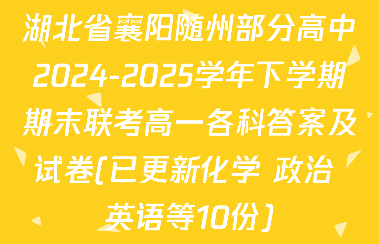 湖北省襄阳随州部分高中2024-2025学年下学期期末联考高一各科答案及试卷(已更新化学 政治 英语等10份)