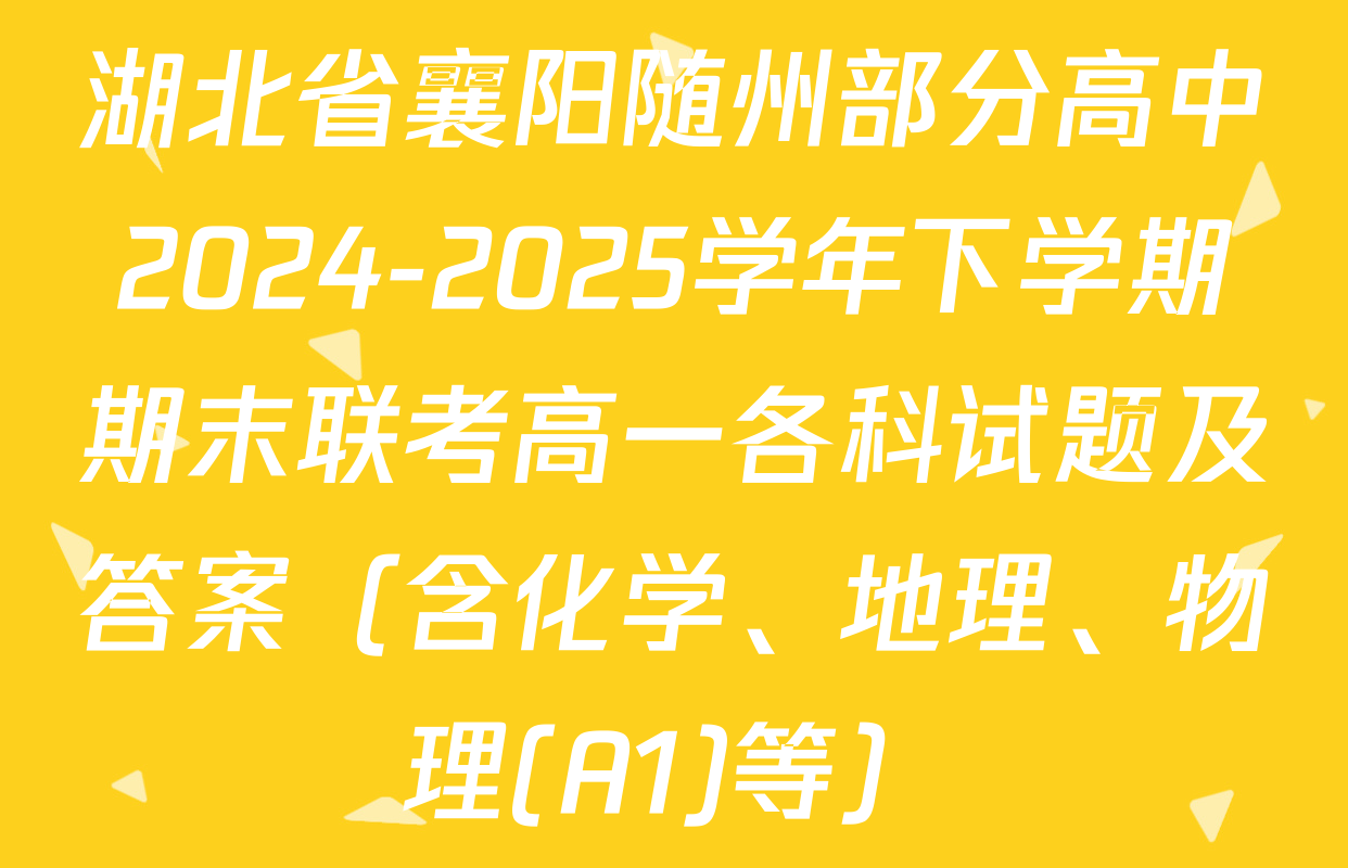 湖北省襄阳随州部分高中2024-2025学年下学期期末联考高一各科试题及答案（含化学、地理、物理(A1)等）