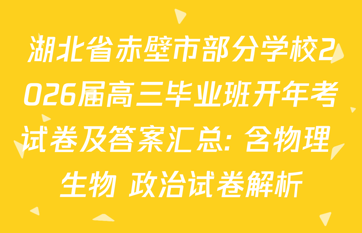 湖北省赤壁市部分学校2026届高三毕业班开年考试卷及答案汇总: 含物理 生物 政治试卷解析