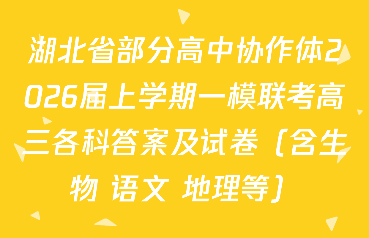 湖北省部分高中协作体2026届上学期一模联考高三各科答案及试卷（含生物 语文 地理等）