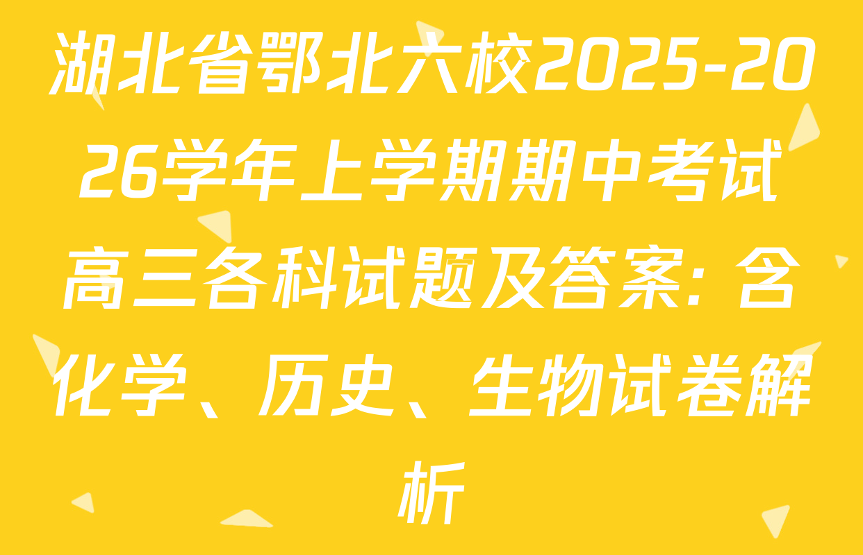 湖北省鄂北六校2025-2026学年上学期期中考试高三各科试题及答案: 含化学、历史、生物试卷解析