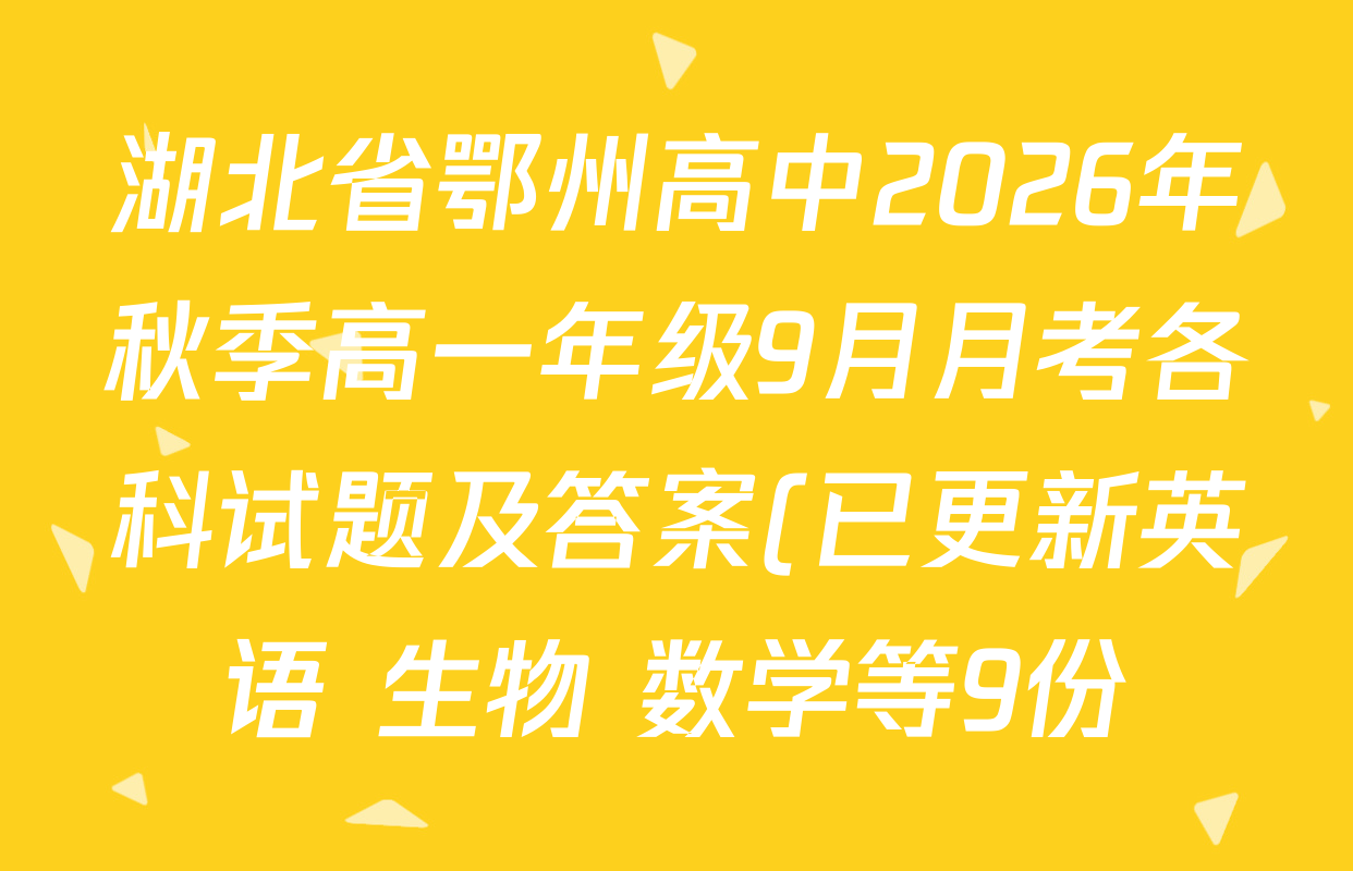 湖北省鄂州高中2026年秋季高一年级9月月考各科试题及答案(已更新英语 生物 数学等9份) 湖北省鄂州高中2026年秋季高一年级9月月考各科试题及答案(已更新英语 生物 数学等9份)
