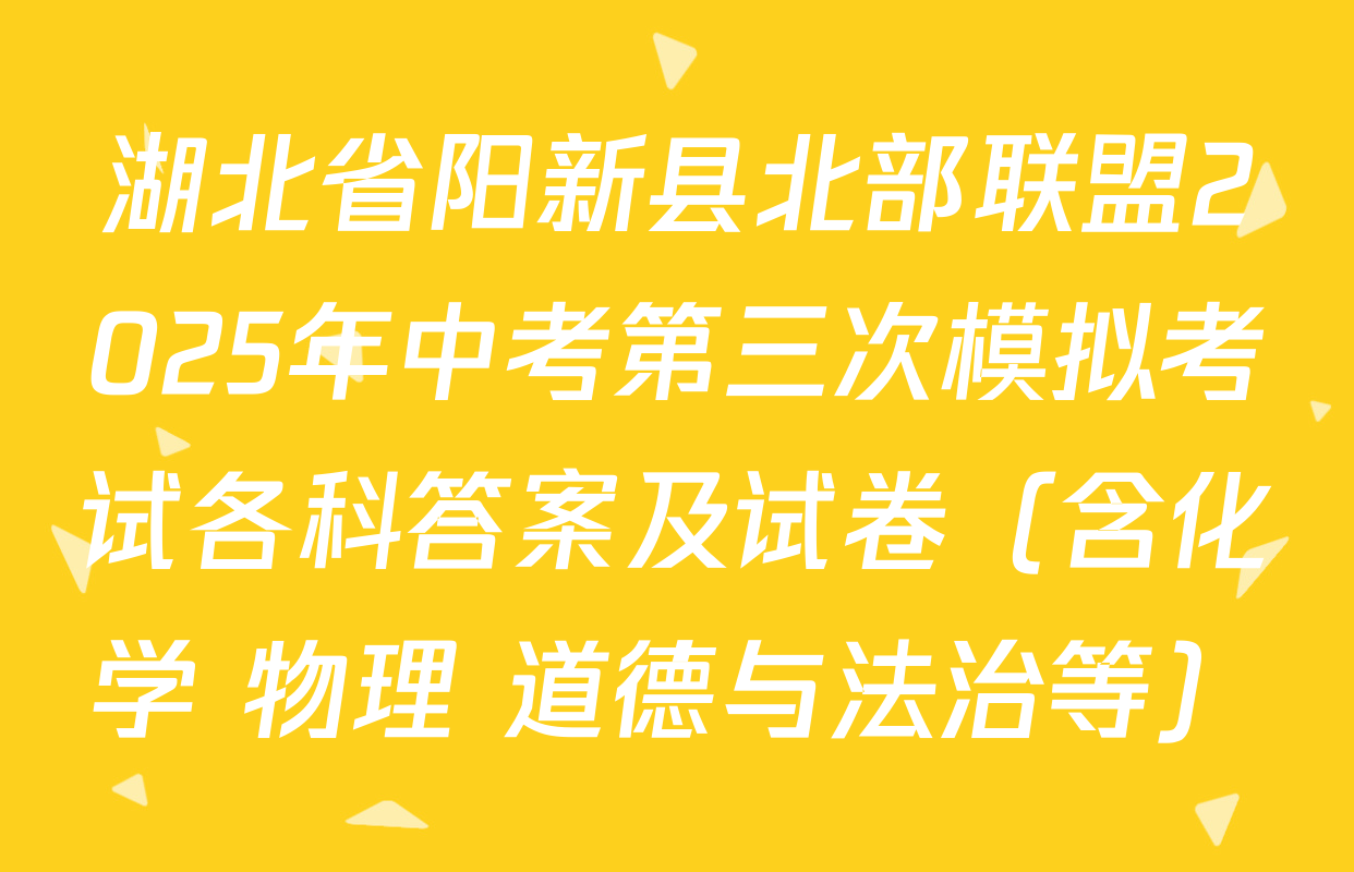 湖北省阳新县北部联盟2025年中考第三次模拟考试各科答案及试卷（含化学 物理 道德与法治等）