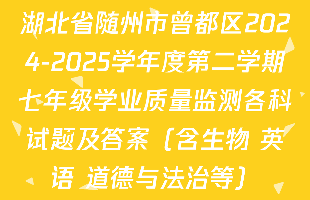 湖北省随州市曾都区2024-2025学年度第二学期七年级学业质量监测各科试题及答案（含生物 英语 道德与法治等）