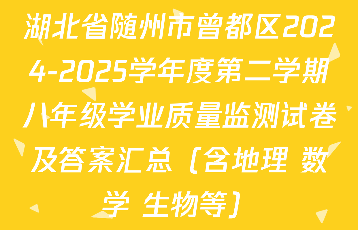 湖北省随州市曾都区2024-2025学年度第二学期八年级学业质量监测试卷及答案汇总（含地理 数学 生物等）