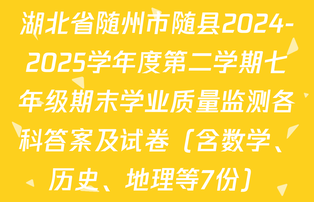 湖北省随州市随县2024-2025学年度第二学期七年级期末学业质量监测各科答案及试卷（含数学、历史、地理等7份）