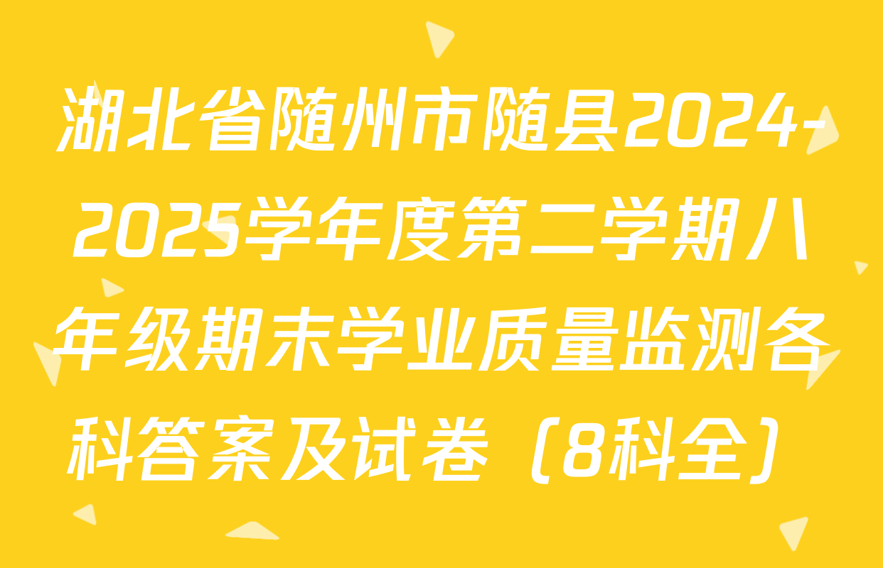 湖北省随州市随县2024-2025学年度第二学期八年级期末学业质量监测各科答案及试卷（8科全）
