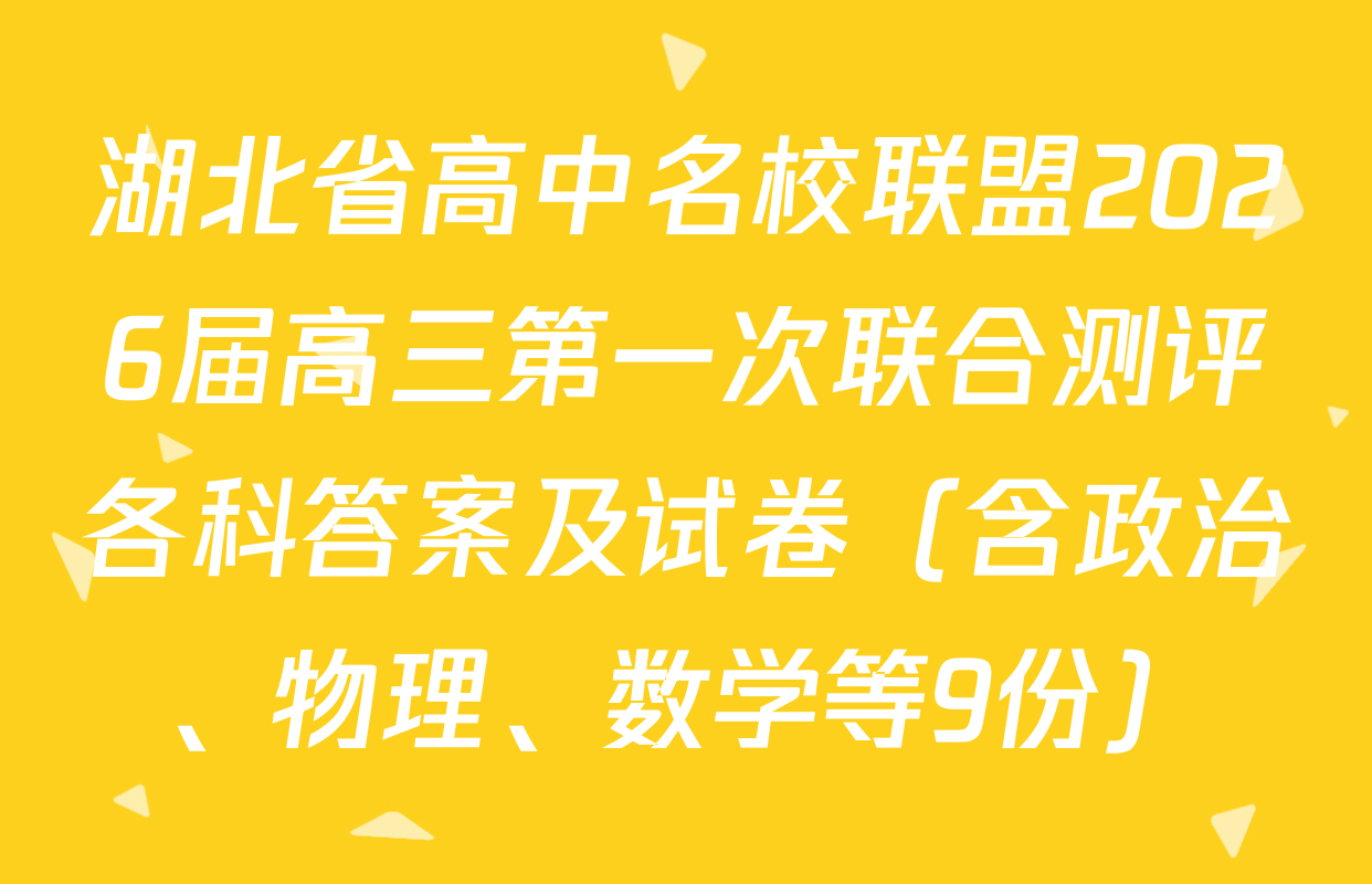 湖北省高中名校联盟2026届高三第一次联合测评各科答案及试卷（含政治、物理、数学等9份）