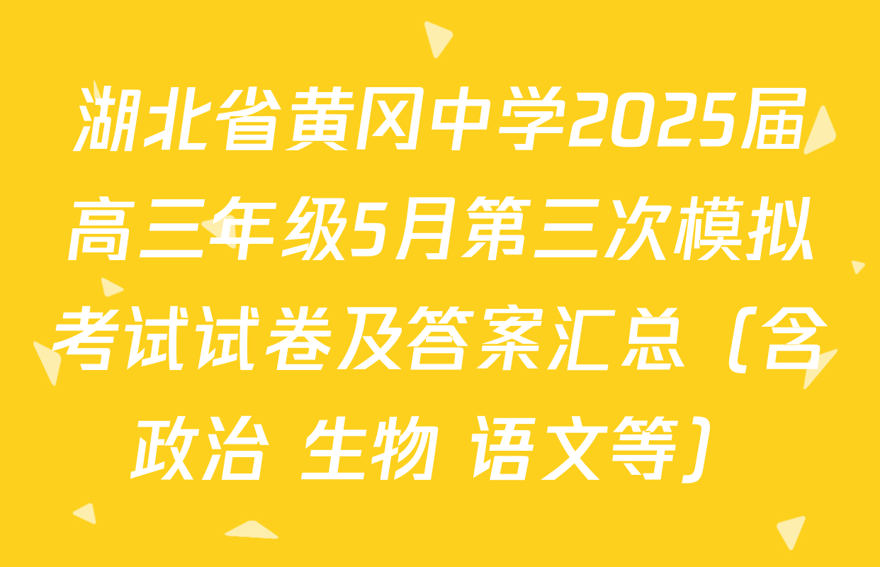 湖北省黄冈中学2025届高三年级5月第三次模拟考试试卷及答案汇总（含政治 生物 语文等）