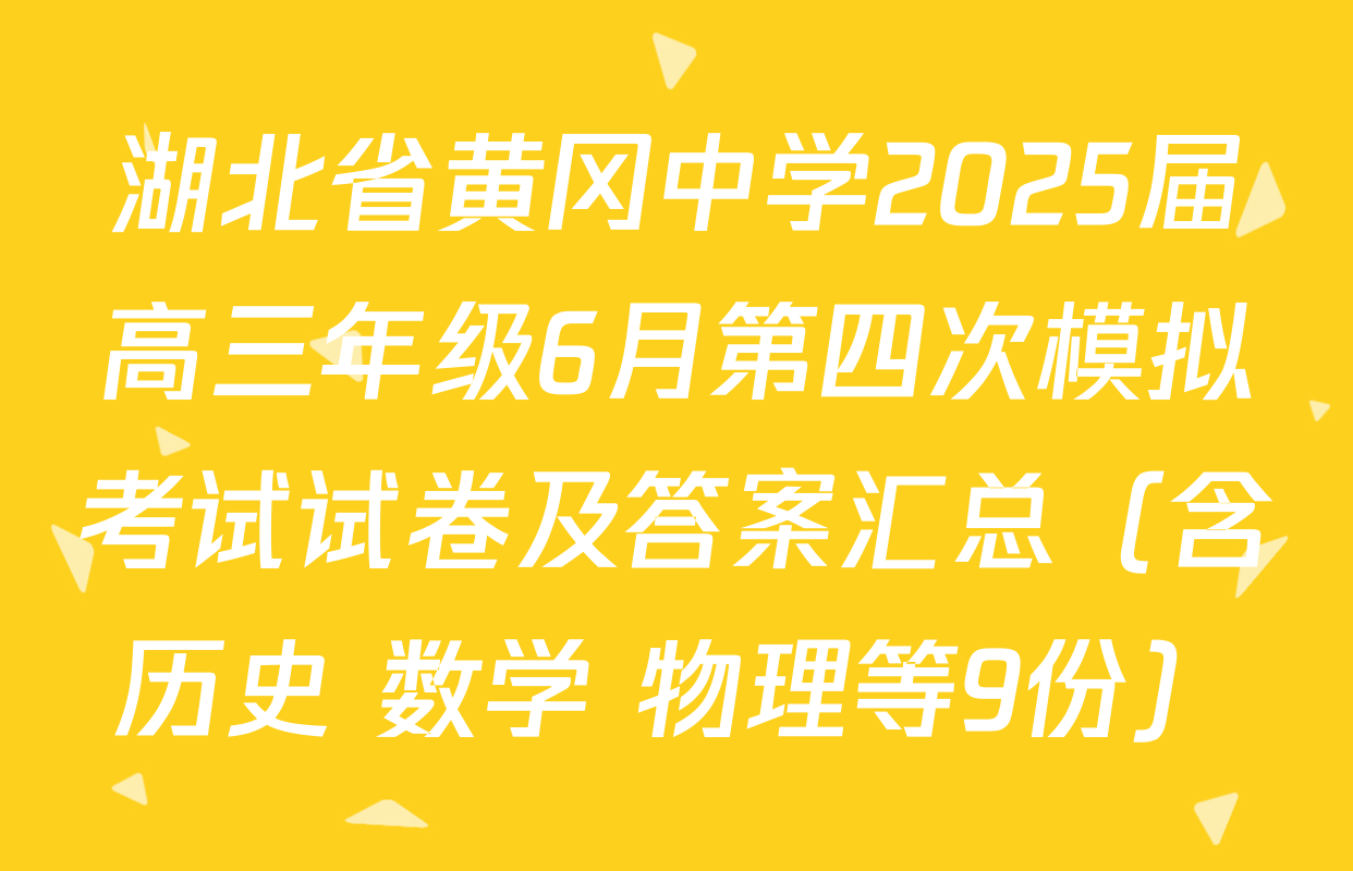 湖北省黄冈中学2025届高三年级6月第四次模拟考试试卷及答案汇总（含历史 数学 物理等9份）