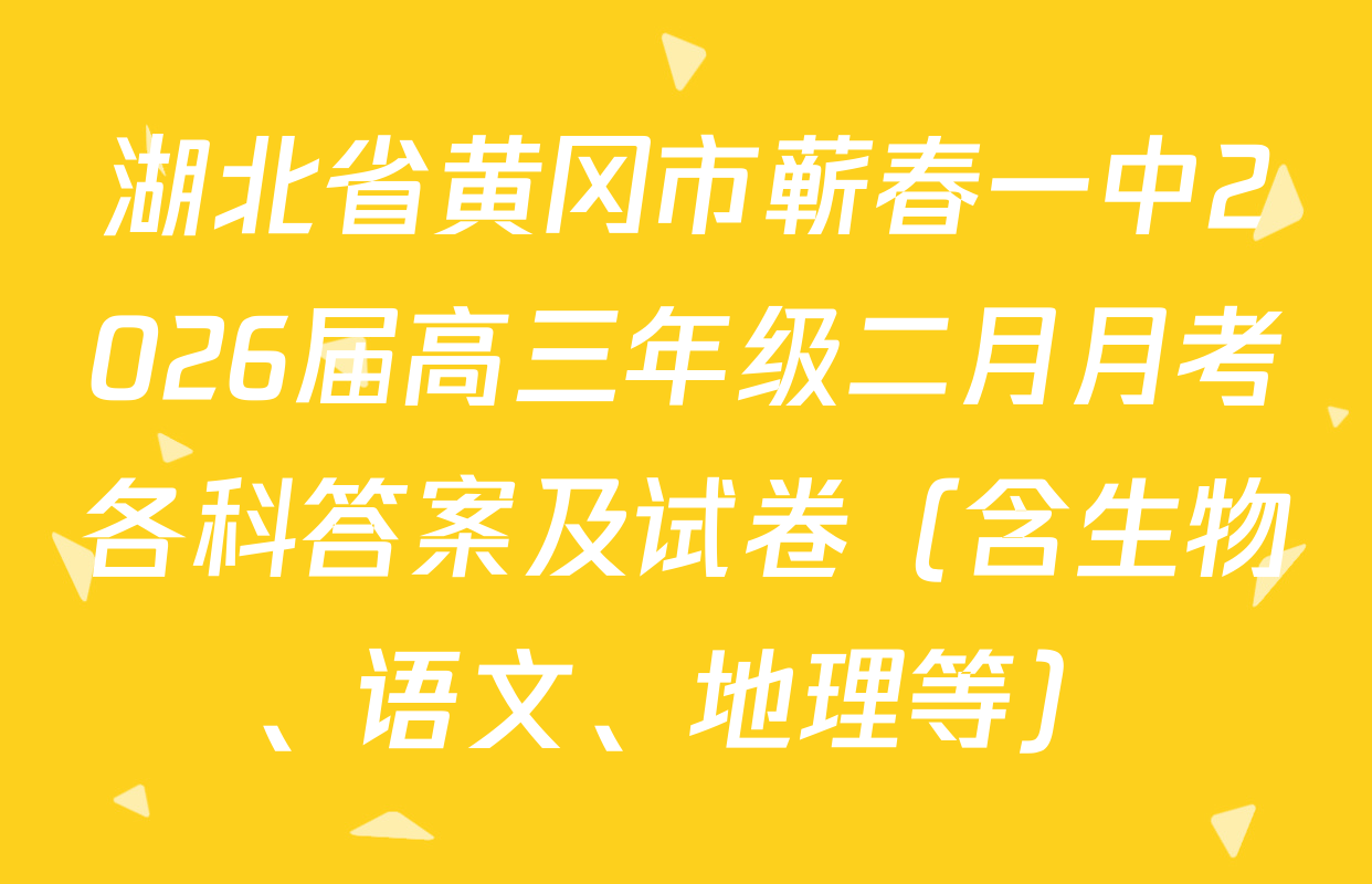 湖北省黄冈市蕲春一中2026届高三年级二月月考各科答案及试卷（含生物、语文、地理等）