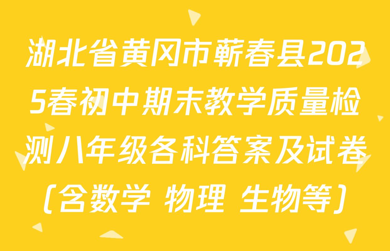 湖北省黄冈市蕲春县2025春初中期末教学质量检测八年级各科答案及试卷（含数学 物理 生物等）