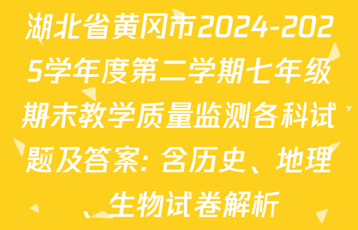 湖北省黄冈市2024-2025学年度第二学期七年级期末教学质量监测各科试题及答案: 含历史、地理、生物试卷解析