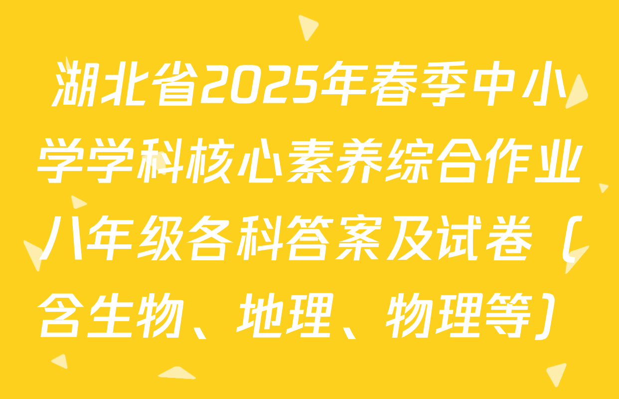 湖北省2025年春季中小学学科核心素养综合作业八年级各科答案及试卷（含生物、地理、物理等）