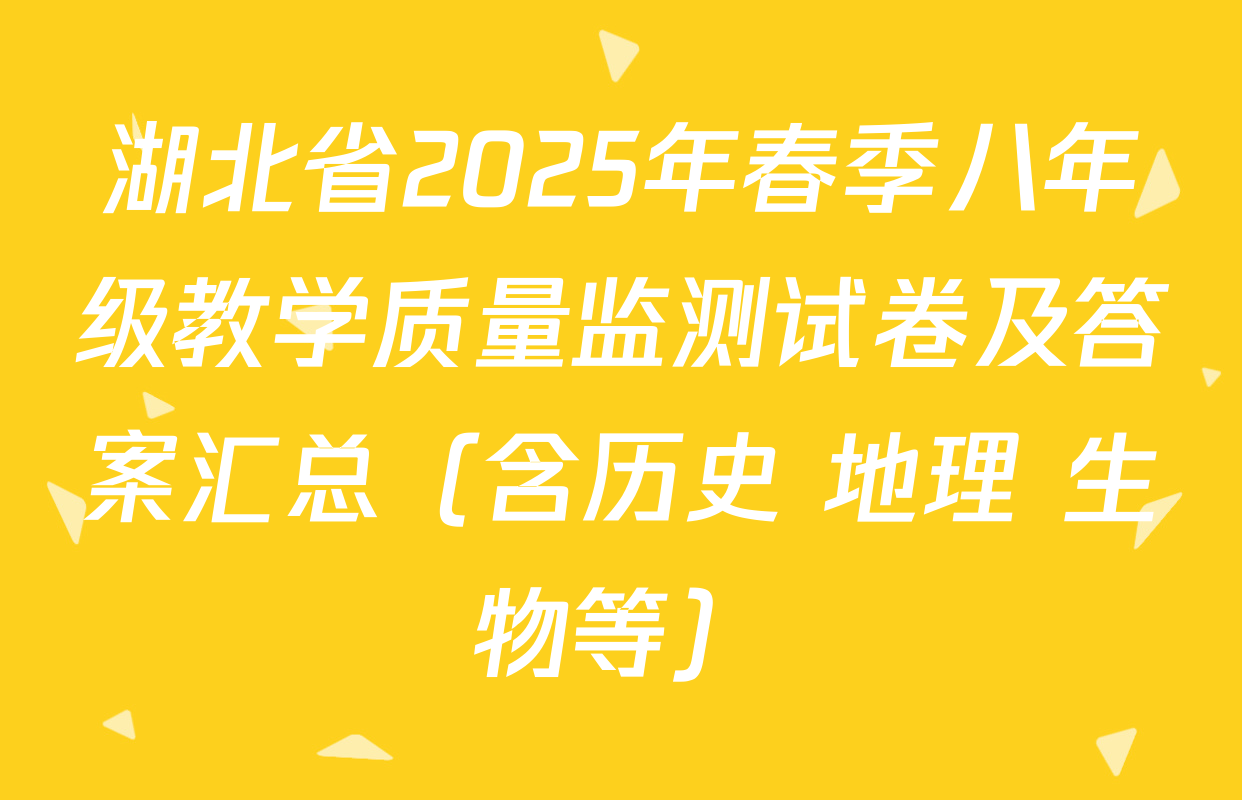 湖北省2025年春季八年级教学质量监测试卷及答案汇总（含历史 地理 生物等）
