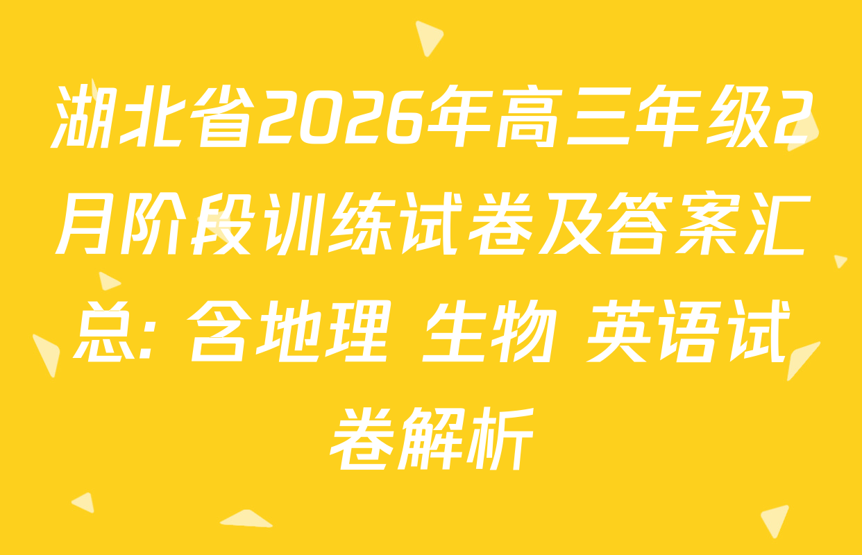 湖北省2026年高三年级2月阶段训练试卷及答案汇总: 含地理 生物 英语试卷解析