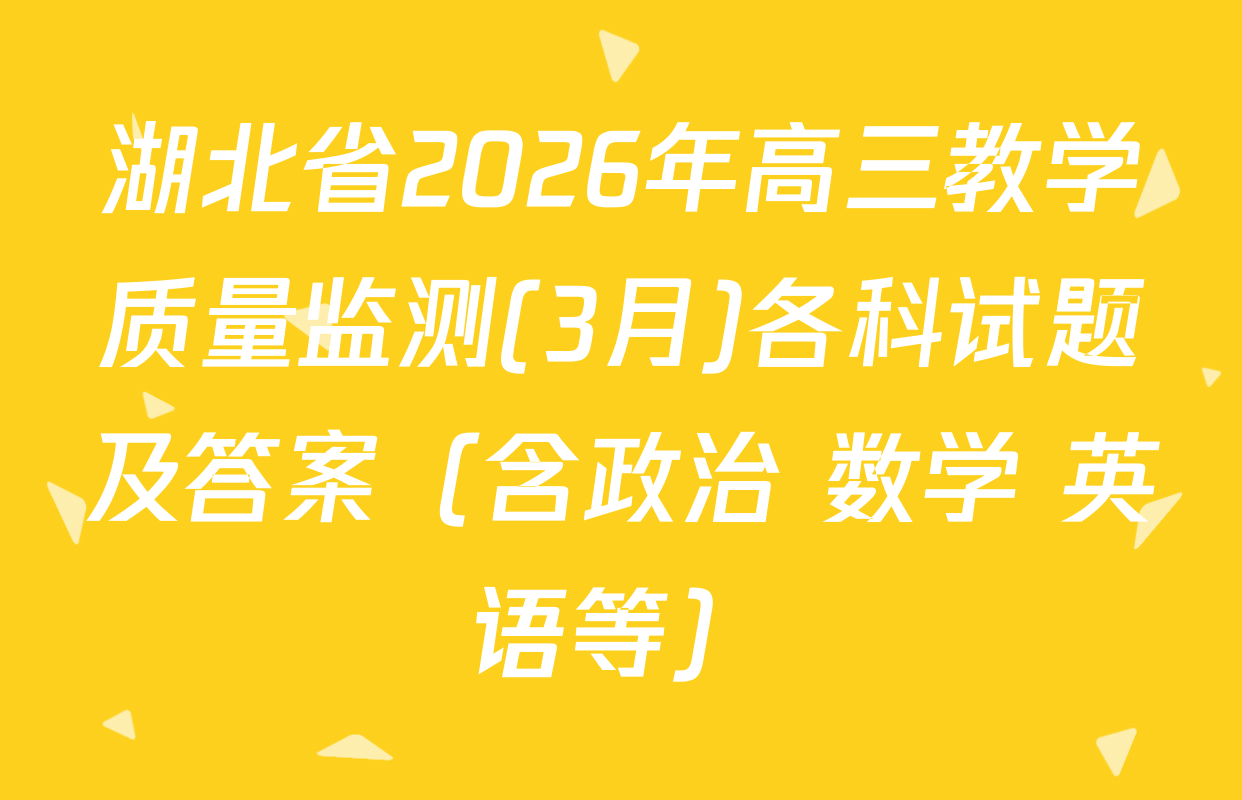 湖北省2026年高三教学质量监测(3月)各科试题及答案（含政治 数学 英语等）