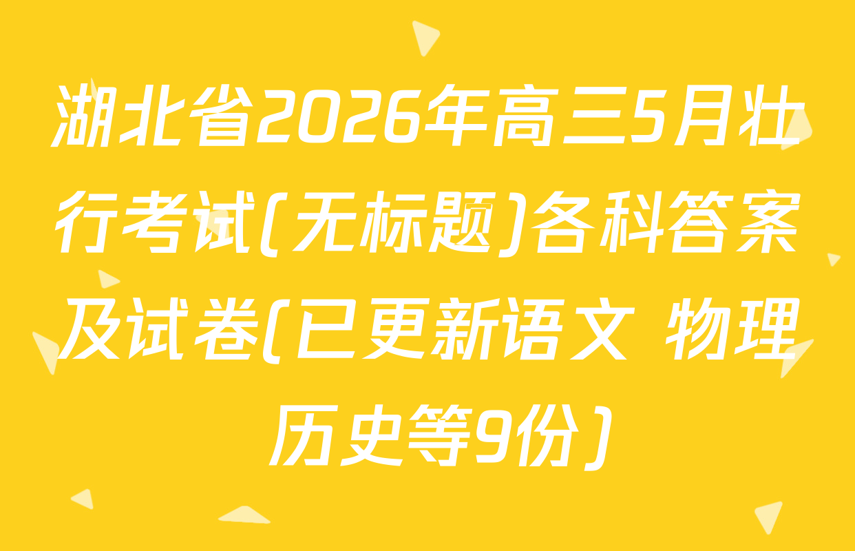 湖北省2026年高三5月壮行考试(无标题)各科答案及试卷(已更新语文 物理 历史等9份)