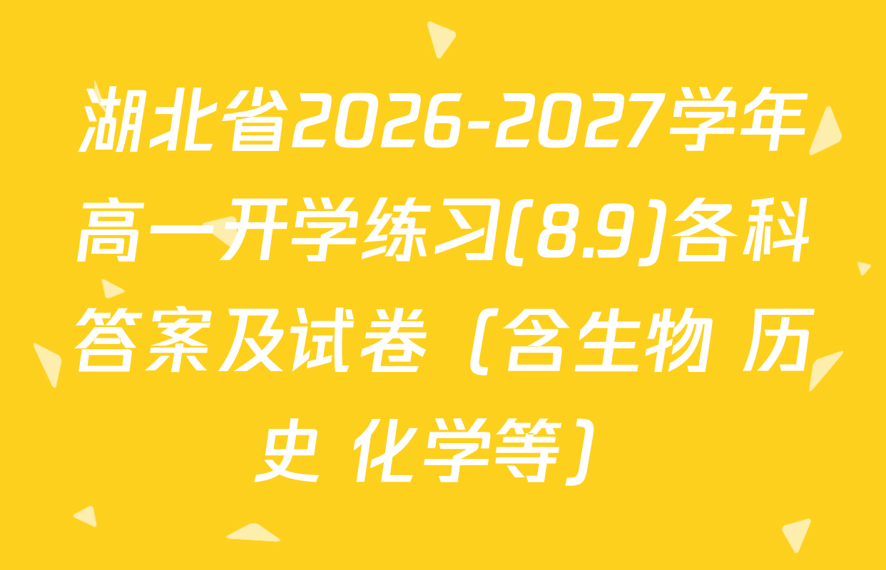 湖北省2026-2027学年高一开学练习(8.9)各科答案及试卷（含生物 历史 化学等）