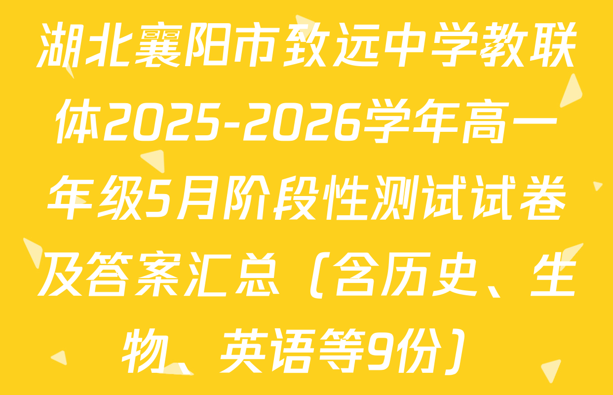 湖北襄阳市致远中学教联体2025-2026学年高一年级5月阶段性测试试卷及答案汇总（含历史、生物、英语等9份）