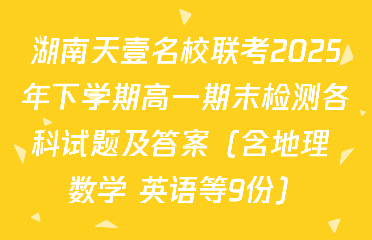 湖南天壹名校联考2025年下学期高一期末检测各科试题及答案（含地理 数学 英语等9份）