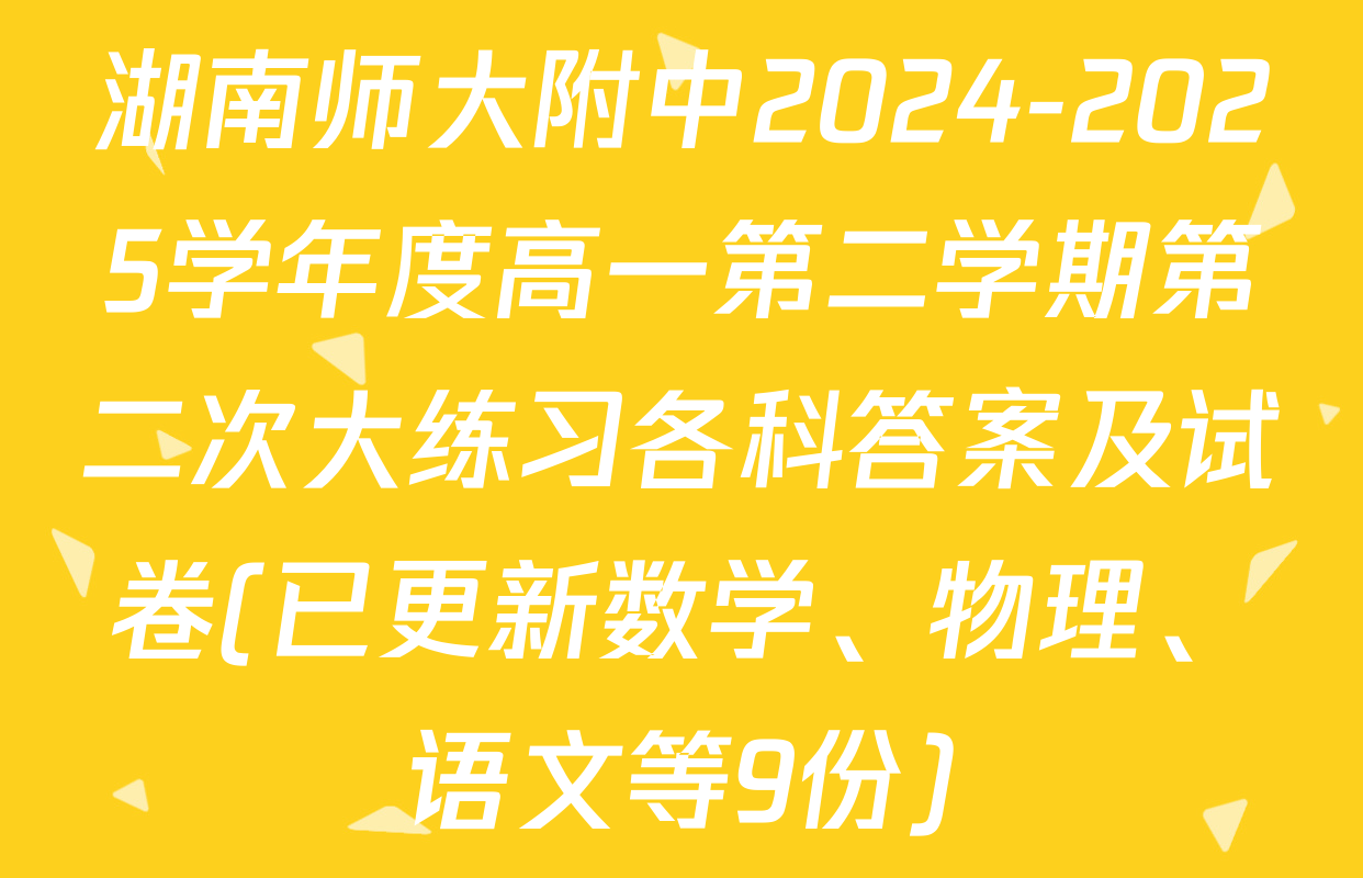 湖南师大附中2024-2025学年度高一第二学期第二次大练习各科答案及试卷(已更新数学、物理、语文等9份)