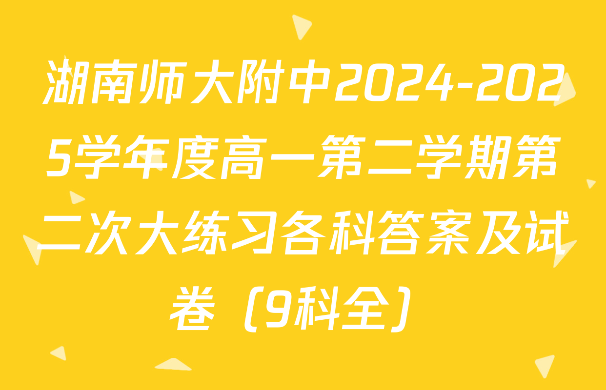 湖南师大附中2024-2025学年度高一第二学期第二次大练习各科答案及试卷（9科全）