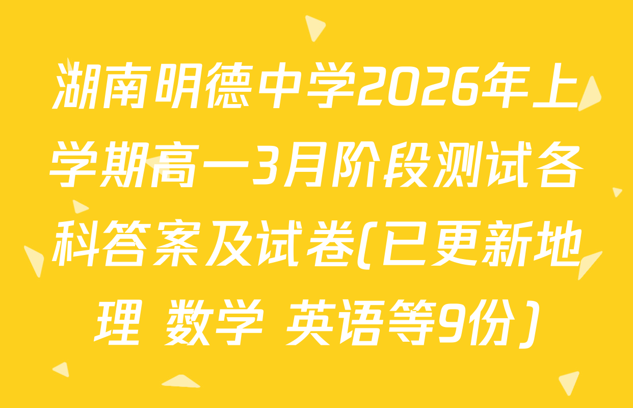 湖南明德中学2026年上学期高一3月阶段测试各科答案及试卷(已更新地理 数学 英语等9份)