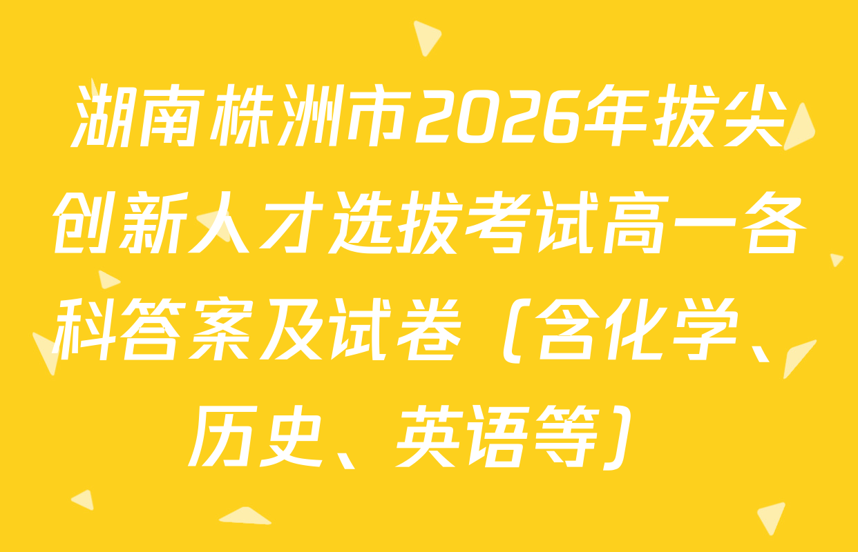 湖南株洲市2026年拔尖创新人才选拔考试高一各科答案及试卷（含化学、历史、英语等）