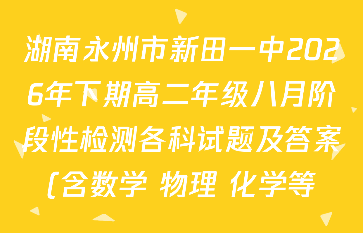湖南永州市新田一中2026年下期高二年级八月阶段性检测各科试题及答案(含数学 物理 化学等) 湖南永州市新田一中2026年下期高二年级八月阶段性检测各科试题及答案(含数学 物理 化学等)